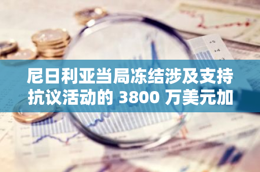 尼日利亚当局冻结涉及支持抗议活动的 3800 万美元加密货币