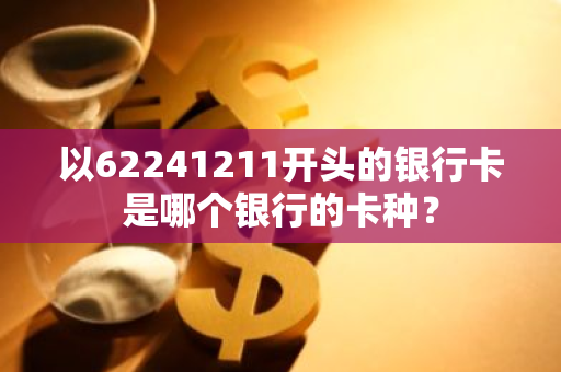 以62241211开头的银行卡是哪个银行的卡种？