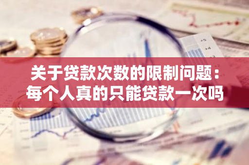 关于贷款次数的限制问题：每个人真的只能贷款一次吗？