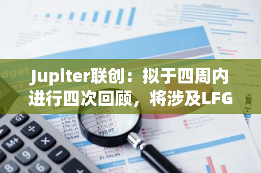 Jupiter联创：拟于四周内进行四次回顾，将涉及LFG、平台战略等