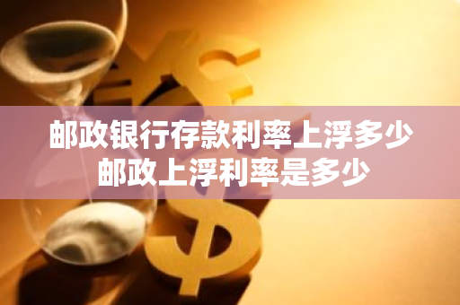 邮政银行存款利率上浮多少 邮政上浮利率是多少