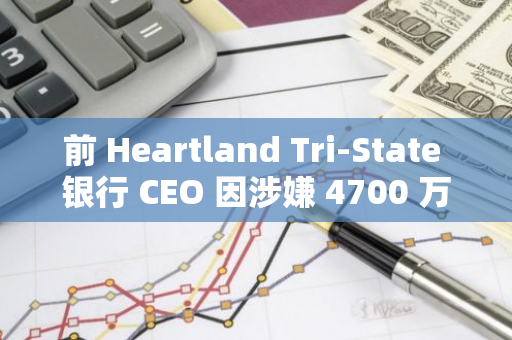 前 Heartland Tri-State 银行 CEO 因涉嫌 4700 万美元加密货币诈骗案被判处超 24 年监禁