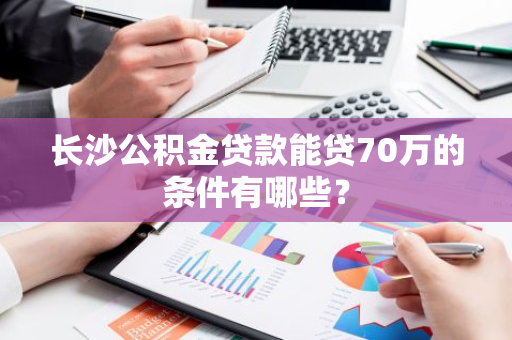 长沙公积金贷款能贷70万的条件有哪些？