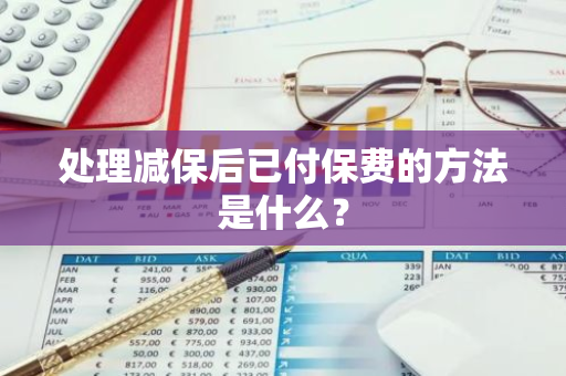 处理减保后已付保费的方法是什么？