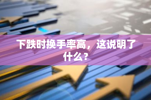 下跌时换手率高，这说明了什么？