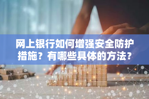 网上银行如何增强安全防护措施？有哪些具体的方法？