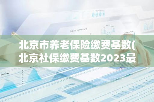 北京市养老保险缴费基数(北京社保缴费基数2023最新多少档)