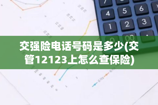 交强险电话号码是多少(交管12123上怎么查保险)