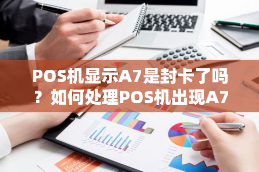 POS机显示A7是封卡了吗？如何处理POS机出现A7提示？