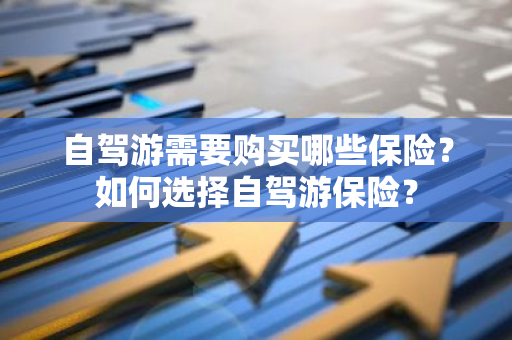 自驾游需要购买哪些保险？如何选择自驾游保险？