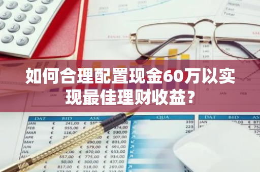 如何合理配置现金60万以实现最佳理财收益？