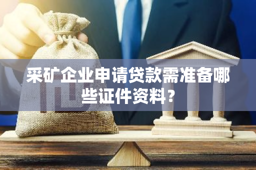 采矿企业申请贷款需准备哪些证件资料？