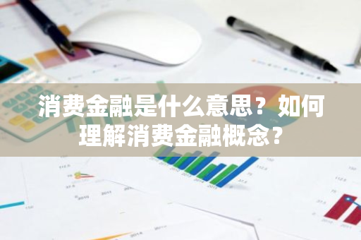 消费金融是什么意思？如何理解消费金融概念？