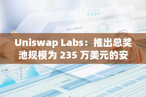 Uniswap Labs：推出总奖池规模为 235 万美元的安全竞赛