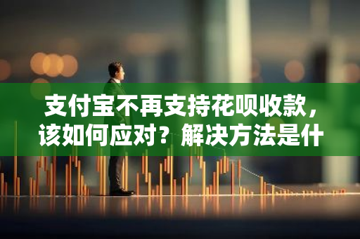 支付宝不再支持花呗收款，该如何应对？解决方法是什么？