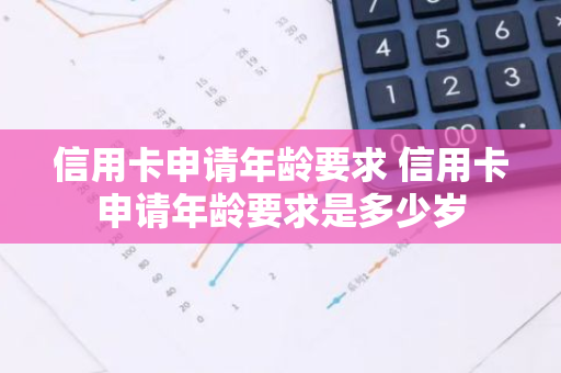 信用卡申请年龄要求 信用卡申请年龄要求是多少岁