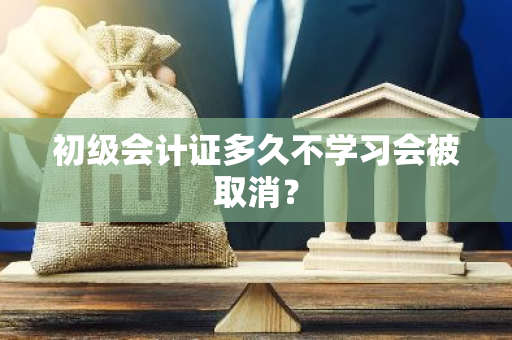 初级会计证多久不学习会被取消？