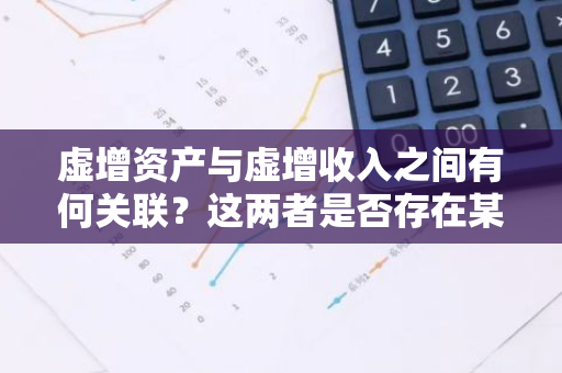 虚增资产与虚增收入之间有何关联？这两者是否存在某种联系？