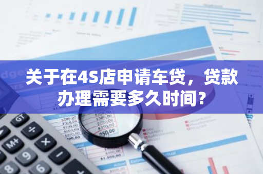 关于在4S店申请车贷，贷款办理需要多久时间？