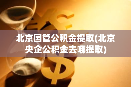 北京国管公积金提取(北京央企公积金去哪提取)