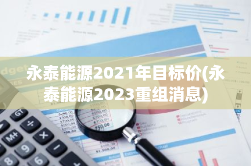 永泰能源2021年目标价(永泰能源2023重组消息)