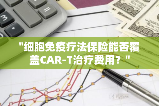 "细胞免疫疗法保险能否覆盖CAR-T治疗费用？"