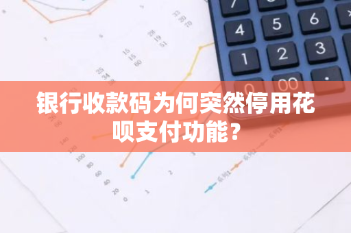 银行收款码为何突然停用花呗支付功能？