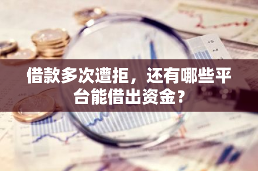 借款多次遭拒，还有哪些平台能借出资金？