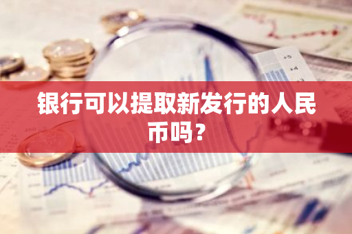 银行可以提取新发行的人民币吗？