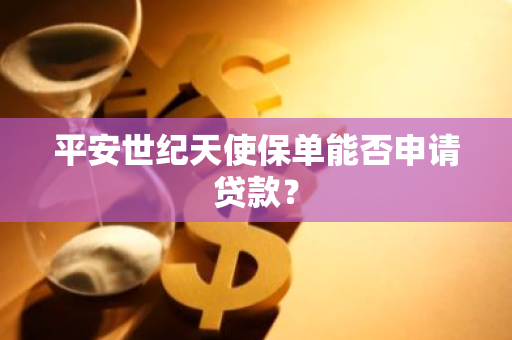 平安世纪天使保单能否申请贷款？