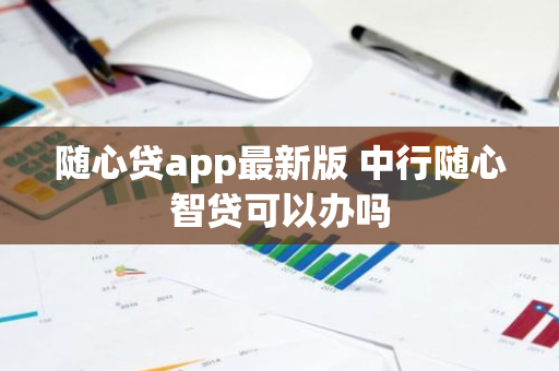 随心贷app最新版 中行随心智贷可以办吗