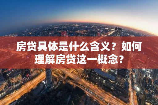 房贷具体是什么含义？如何理解房贷这一概念？