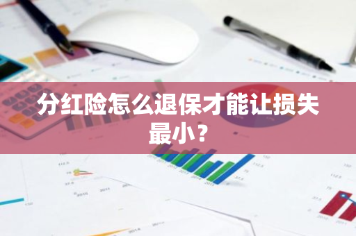 分红险怎么退保才能让损失最小？