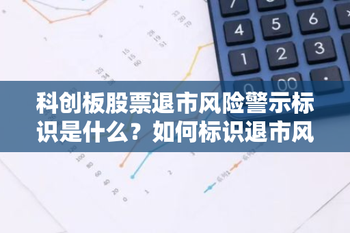 科创板股票退市风险警示标识是什么？如何标识退市风险？