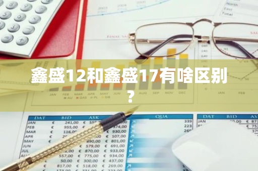 鑫盛12和鑫盛17有啥区别？