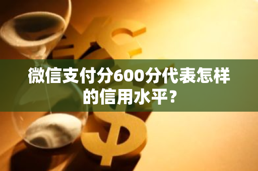 微信支付分600分代表怎样的信用水平？