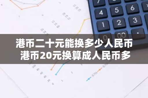 港币二十元能换多少人民币 港币20元换算成人民币多少钱