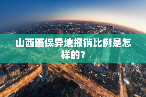 山西医保异地报销比例是怎样的？