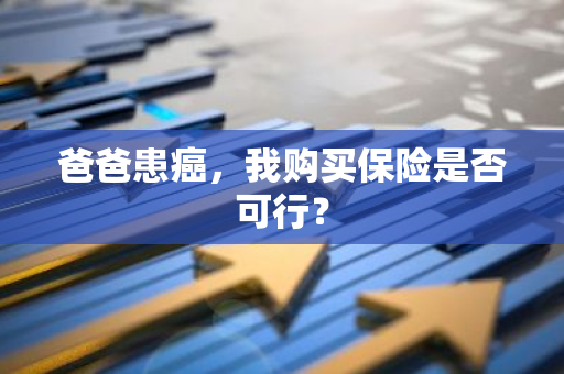 爸爸患癌，我购买保险是否可行？