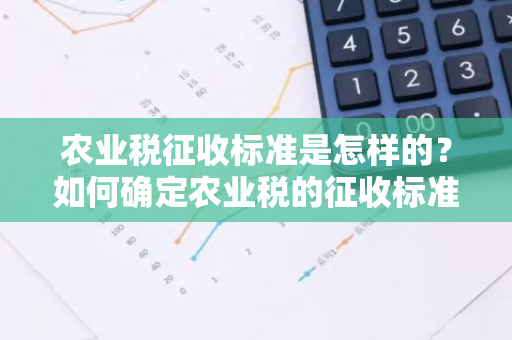 农业税征收标准是怎样的？如何确定农业税的征收标准？