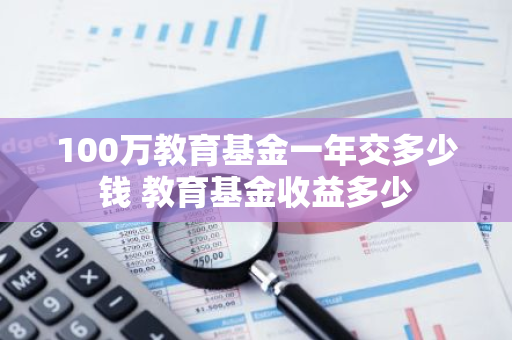 100万教育基金一年交多少钱 教育基金收益多少