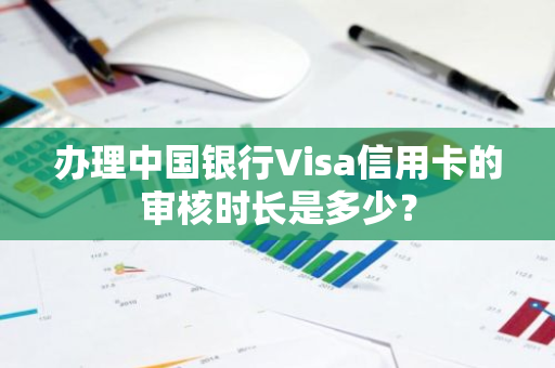 办理中国银行Visa信用卡的审核时长是多少？