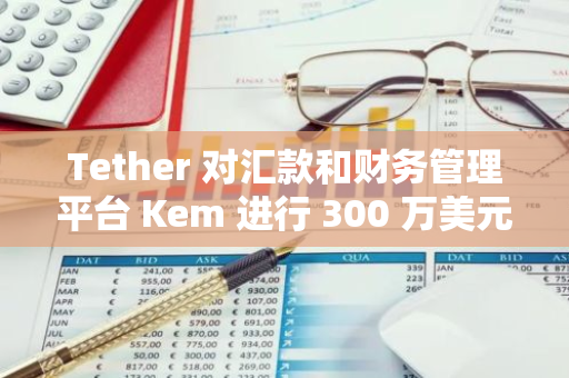 Tether 对汇款和财务管理平台 Kem 进行 300 万美元战略投资