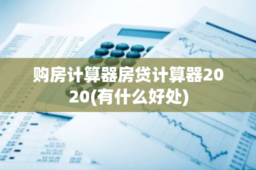 购房计算器房贷计算器2020(有什么好处)