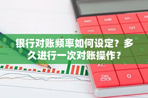 银行对账频率如何设定？多久进行一次对账操作？