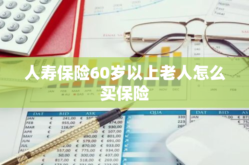 人寿保险60岁以上老人怎么买保险