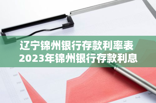 辽宁锦州银行存款利率表 2023年锦州银行存款利息