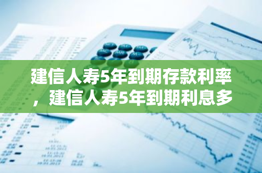 建信人寿5年到期存款利率，建信人寿5年到期利息多少