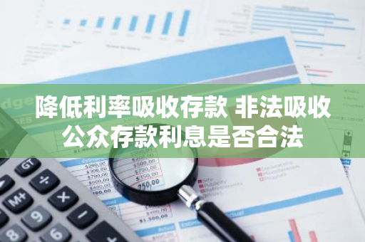 降低利率吸收存款 非法吸收公众存款利息是否合法