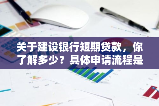 关于建设银行短期贷款，你了解多少？具体申请流程是怎样的呢？